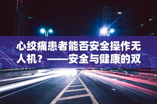 心绞痛患者能否安全操作无人机？——安全与健康的双重考量