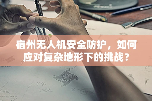 宿州无人机安全防护，如何应对复杂地形下的挑战？