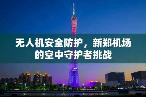 无人机安全防护，新郑机场的空中守护者挑战