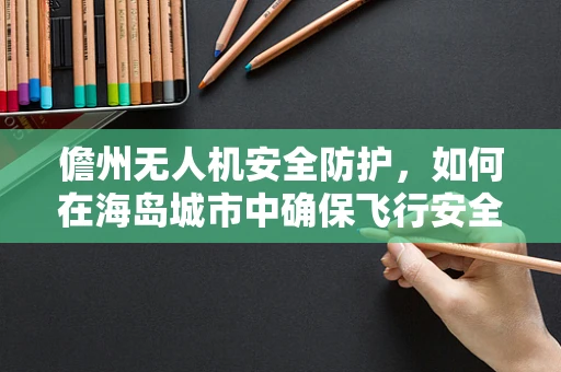 儋州无人机安全防护，如何在海岛城市中确保飞行安全？
