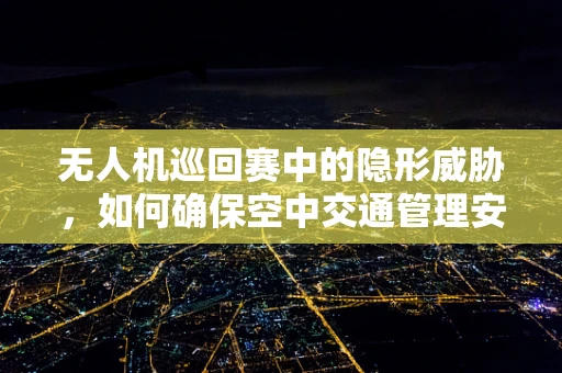 无人机巡回赛中的隐形威胁，如何确保空中交通管理安全？