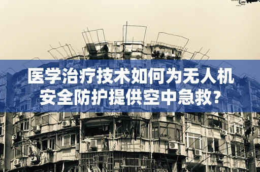 医学治疗技术如何为无人机安全防护提供空中急救？