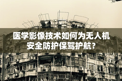 医学影像技术如何为无人机安全防护保驾护航？