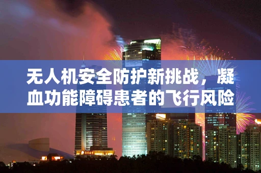 无人机安全防护新挑战，凝血功能障碍患者的飞行风险