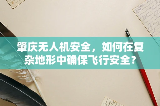 肇庆无人机安全，如何在复杂地形中确保飞行安全？
