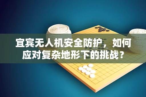 宜宾无人机安全防护，如何应对复杂地形下的挑战？