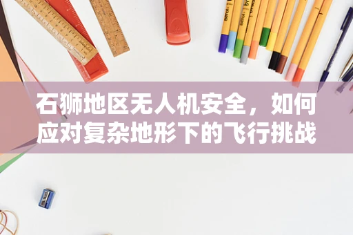 石狮地区无人机安全，如何应对复杂地形下的飞行挑战？