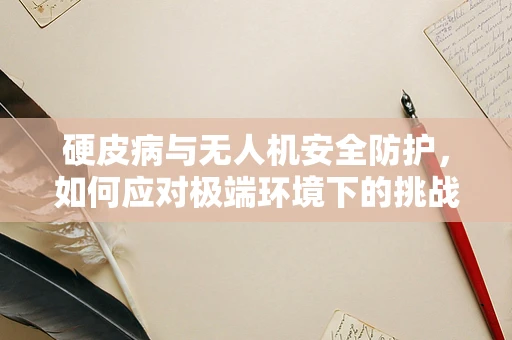 硬皮病与无人机安全防护，如何应对极端环境下的挑战？