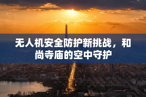 无人机安全防护新挑战，和尚寺庙的空中守护