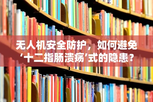 无人机安全防护，如何避免‘十二指肠溃疡’式的隐患？