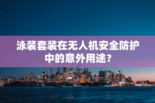泳装套装在无人机安全防护中的意外用途？