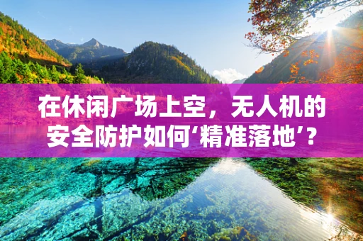 在休闲广场上空，无人机的安全防护如何‘精准落地’？