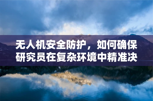 无人机安全防护，如何确保研究员在复杂环境中精准决策？