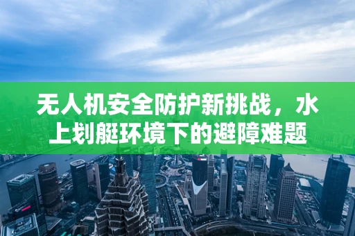 无人机安全防护新挑战，水上划艇环境下的避障难题
