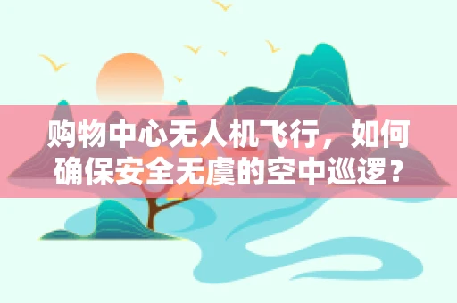购物中心无人机飞行，如何确保安全无虞的空中巡逻？