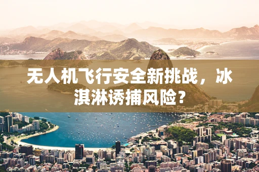 无人机飞行安全新挑战，冰淇淋诱捕风险？