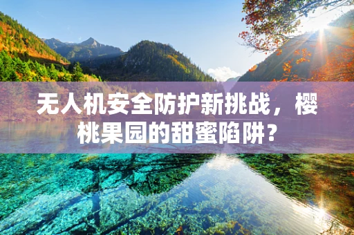 无人机安全防护新挑战，樱桃果园的甜蜜陷阱？