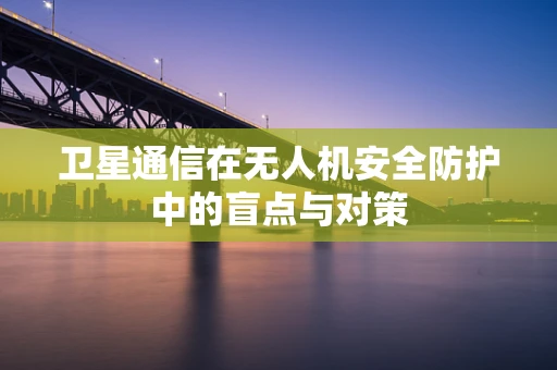 卫星通信在无人机安全防护中的盲点与对策