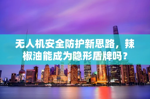 无人机安全防护新思路，辣椒油能成为隐形盾牌吗？