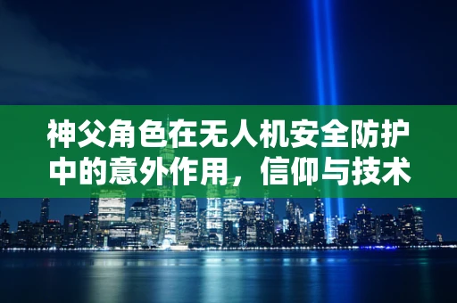 神父角色在无人机安全防护中的意外作用，信仰与技术的融合