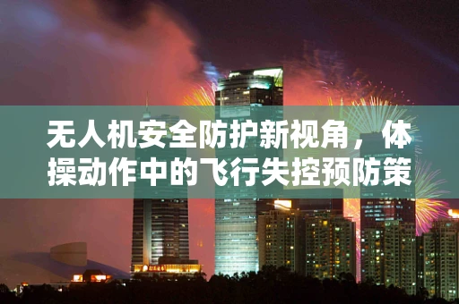 无人机安全防护新视角，体操动作中的飞行失控预防策略