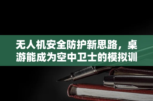 无人机安全防护新思路，桌游能成为空中卫士的模拟训练场吗？