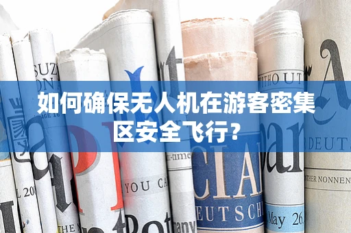 如何确保无人机在游客密集区安全飞行？