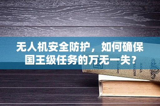 无人机安全防护，如何确保国王级任务的万无一失？