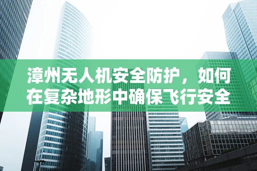 漳州无人机安全防护，如何在复杂地形中确保飞行安全？