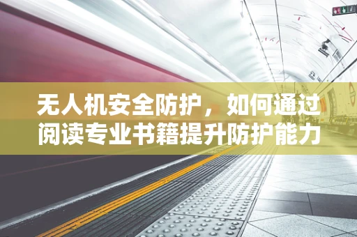 无人机安全防护，如何通过阅读专业书籍提升防护能力？