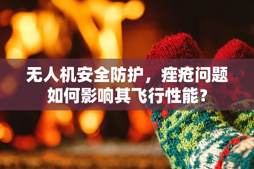 无人机安全防护，痤疮问题如何影响其飞行性能？