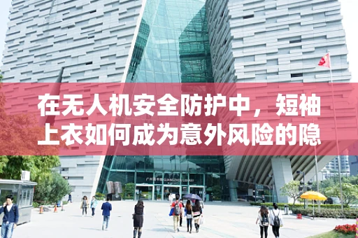 在无人机安全防护中，短袖上衣如何成为意外风险的隐形杀手？