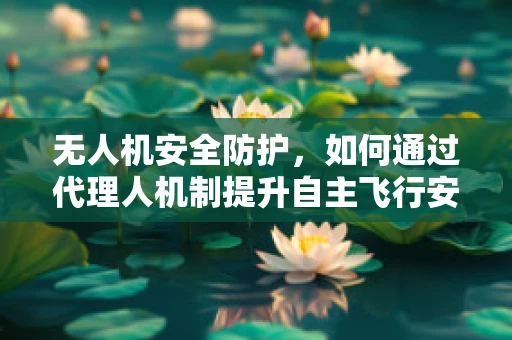 无人机安全防护，如何通过代理人机制提升自主飞行安全性？