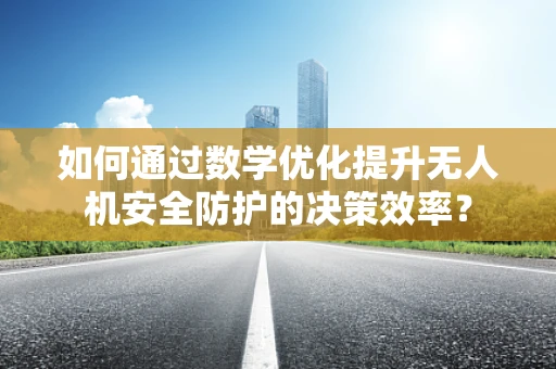 如何通过数学优化提升无人机安全防护的决策效率？