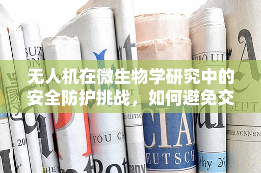 无人机在微生物学研究中的安全防护挑战，如何避免交叉污染？