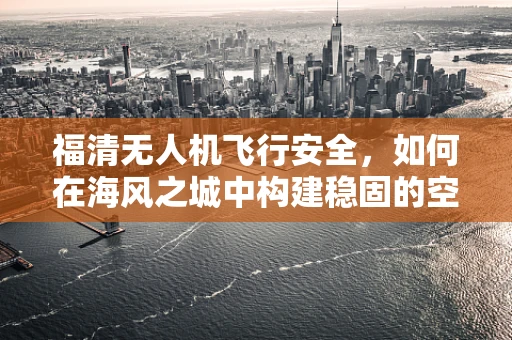 福清无人机飞行安全，如何在海风之城中构建稳固的空中防线？