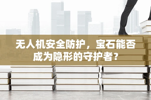 无人机安全防护，宝石能否成为隐形的守护者？