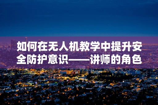 如何在无人机教学中提升安全防护意识——讲师的角色与挑战