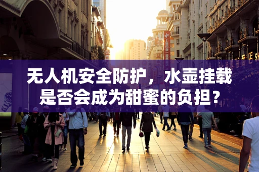 无人机安全防护，水壶挂载是否会成为甜蜜的负担？