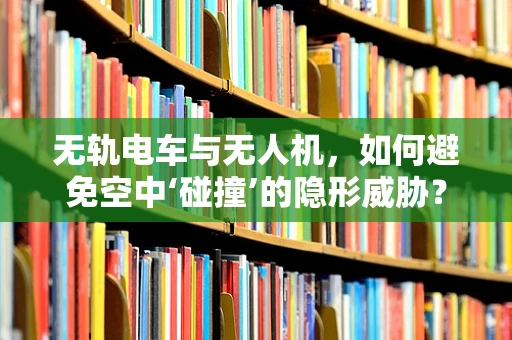 无轨电车与无人机，如何避免空中‘碰撞’的隐形威胁？