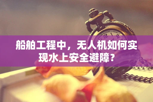 船舶工程中，无人机如何实现水上安全避障？
