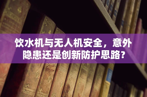 饮水机与无人机安全，意外隐患还是创新防护思路？
