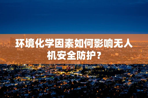 环境化学因素如何影响无人机安全防护？