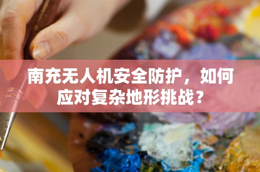 南充无人机安全防护，如何应对复杂地形挑战？