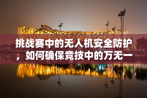挑战赛中的无人机安全防护，如何确保竞技中的万无一失？