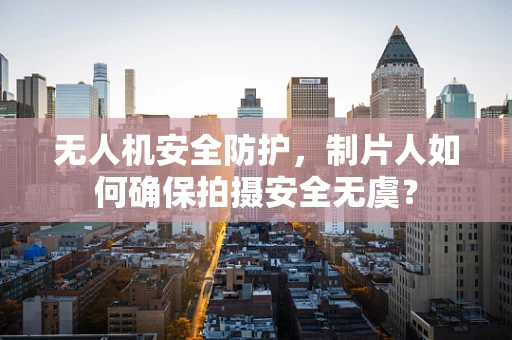 无人机安全防护，制片人如何确保拍摄安全无虞？