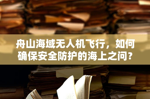 舟山海域无人机飞行，如何确保安全防护的海上之问？