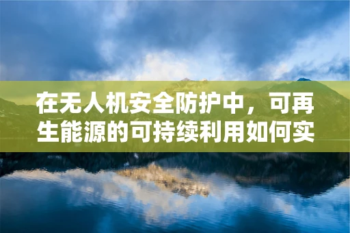 在无人机安全防护中，可再生能源的可持续利用如何实现？