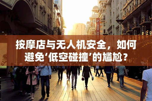 按摩店与无人机安全，如何避免‘低空碰撞’的尴尬？