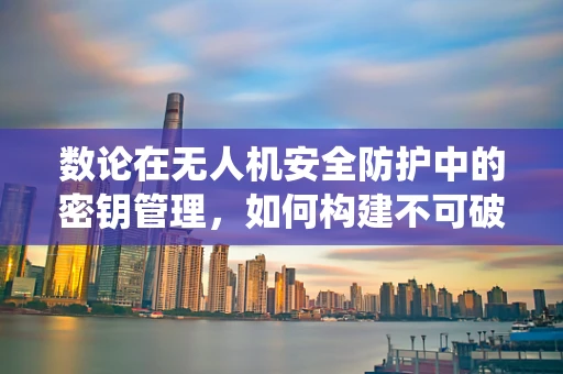 数论在无人机安全防护中的密钥管理，如何构建不可破解的加密系统？